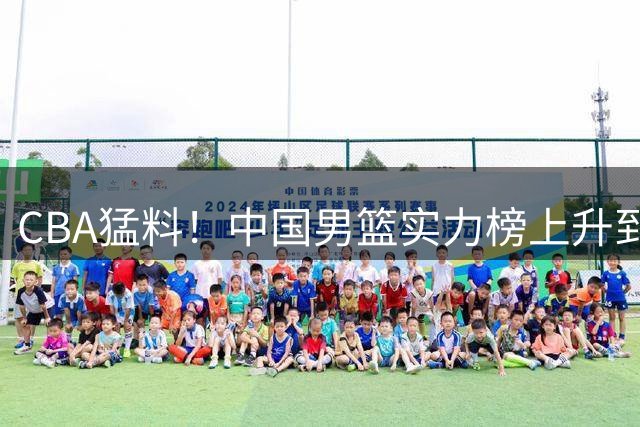 CBA猛料！中国男篮实力榜上升到第五，朱芳雨接代言，段睿骐辽宁首秀7+6+5